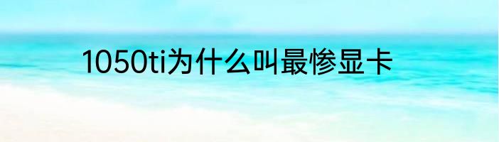 1050ti为什么叫最惨显卡