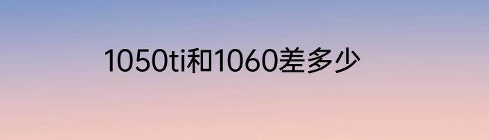 1050ti和1060差多少