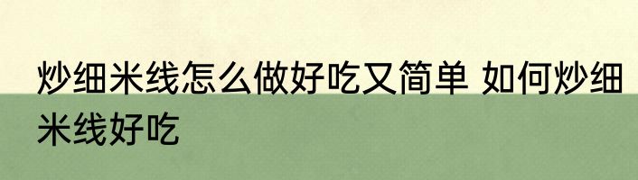 炒细米线怎么做好吃又简单 如何炒细米线好吃