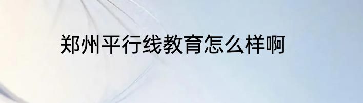 郑州平行线教育怎么样啊