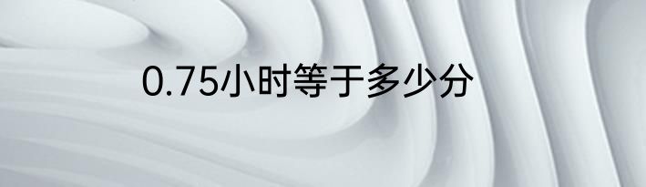 0.75小时等于多少分