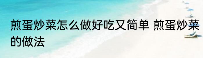 煎蛋炒菜怎么做好吃又简单 煎蛋炒菜的做法