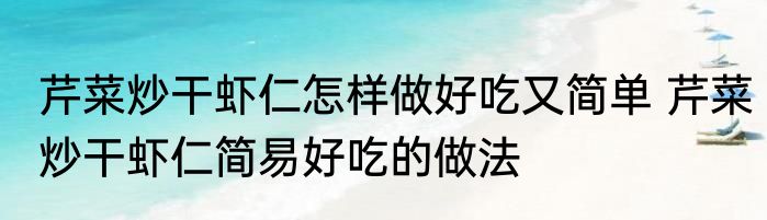 芹菜炒干虾仁怎样做好吃又简单 芹菜炒干虾仁简易好吃的做法