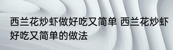 西兰花炒虾做好吃又简单 西兰花炒虾好吃又简单的做法