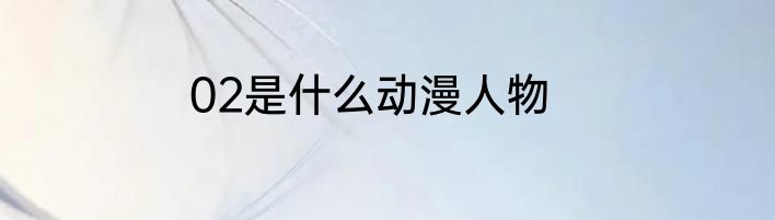 02是什么动漫人物