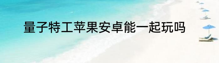 量子特工苹果安卓能一起玩吗