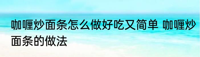 咖喱炒面条怎么做好吃又简单 咖喱炒面条的做法