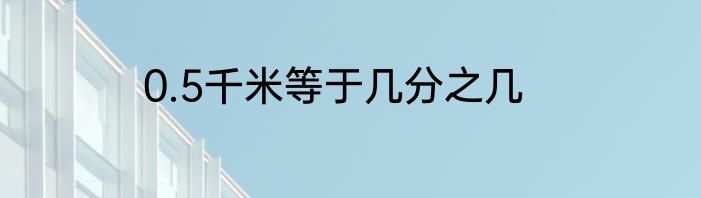 0.5千米等于几分之几