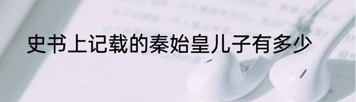 史书上记载的秦始皇儿子有多少