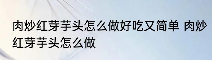 肉炒红芽芋头怎么做好吃又简单 肉炒红芽芋头怎么做