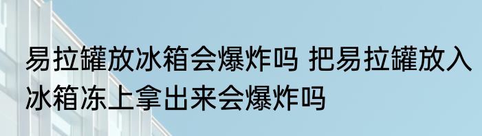 易拉罐放冰箱会爆炸吗 把易拉罐放入冰箱冻上拿出来会爆炸吗