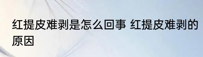 红提皮难剥是怎么回事 红提皮难剥的原因