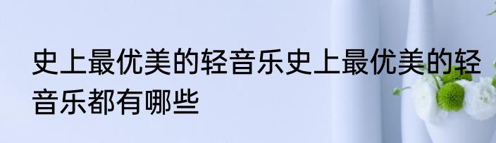 史上最优美的轻音乐史上最优美的轻音乐都有哪些