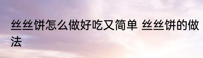 丝丝饼怎么做好吃又简单 丝丝饼的做法