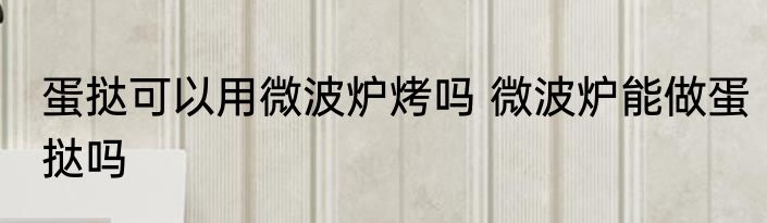 蛋挞可以用微波炉烤吗 微波炉能做蛋挞吗
