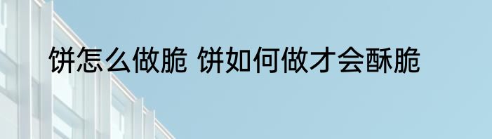 饼怎么做脆 饼如何做才会酥脆