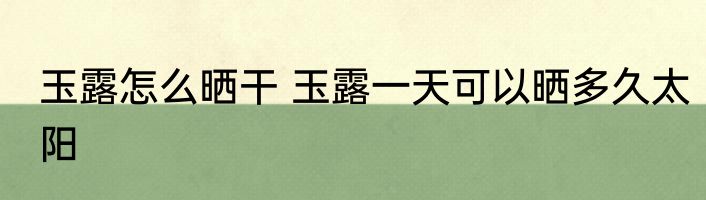 玉露怎么晒干 玉露一天可以晒多久太阳