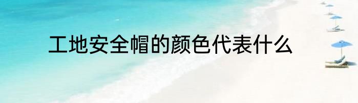 工地安全帽的颜色代表什么