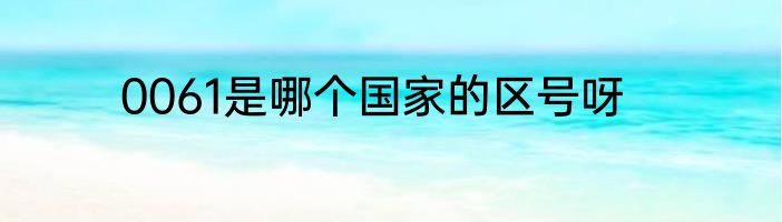 0061是哪个国家的区号呀