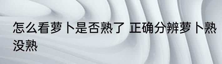 怎么看萝卜是否熟了 正确分辨萝卜熟没熟