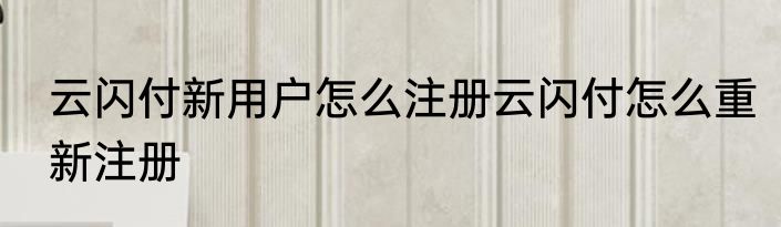 云闪付新用户怎么注册云闪付怎么重新注册