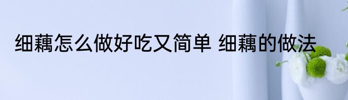 细藕怎么做好吃又简单 细藕的做法