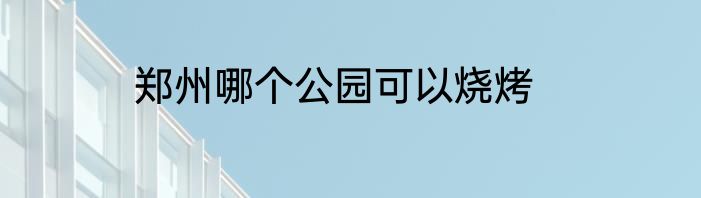 郑州哪个公园可以烧烤