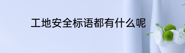 工地安全标语都有什么呢