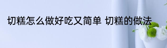 切糕怎么做好吃又简单 切糕的做法