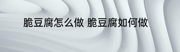 脆豆腐怎么做 脆豆腐如何做