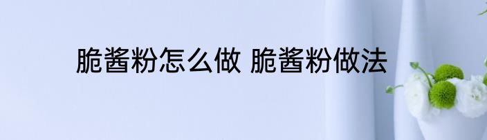 脆酱粉怎么做 脆酱粉做法