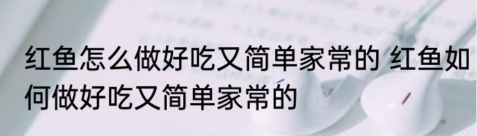 红鱼怎么做好吃又简单家常的 红鱼如何做好吃又简单家常的