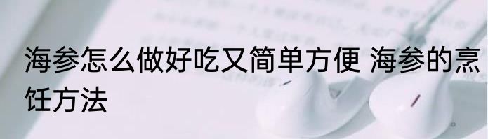 海参怎么做好吃又简单方便 海参的烹饪方法