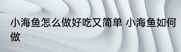 小海鱼怎么做好吃又简单 小海鱼如何做