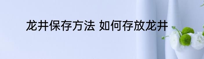 龙井保存方法 如何存放龙井