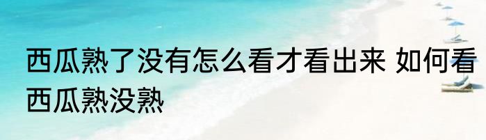 西瓜熟了没有怎么看才看出来 如何看西瓜熟没熟