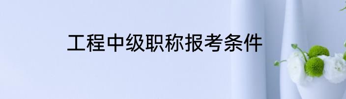 工程中级职称报考条件