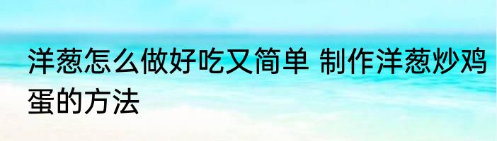 洋葱怎么做好吃又简单 制作洋葱炒鸡蛋的方法