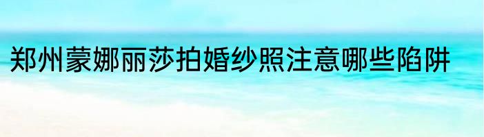 郑州蒙娜丽莎拍婚纱照注意哪些陷阱