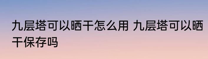 九层塔可以晒干怎么用 九层塔可以晒干保存吗