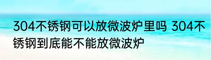 304不锈钢可以放微波炉里吗 304不锈钢到底能不能放微波炉