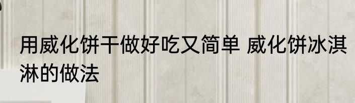 用威化饼干做好吃又简单 威化饼冰淇淋的做法