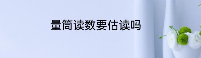 量筒读数要估读吗