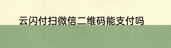 云闪付扫微信二维码能支付吗