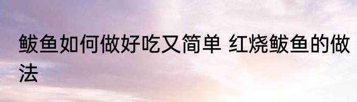 鲅鱼如何做好吃又简单 红烧鲅鱼的做法