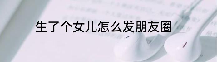 生了个女儿怎么发朋友圈