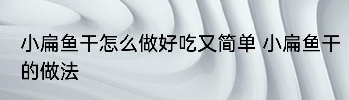 小扁鱼干怎么做好吃又简单 小扁鱼干的做法