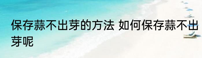 保存蒜不出芽的方法 如何保存蒜不出芽呢