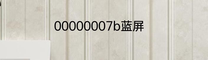 00000007b蓝屏