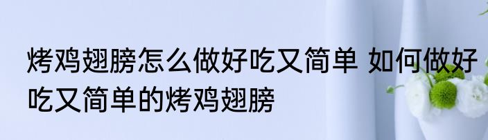 烤鸡翅膀怎么做好吃又简单 如何做好吃又简单的烤鸡翅膀